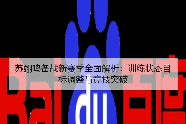 苏翊鸣备战新赛季全面解析：训练状态目标调整与竞技突破