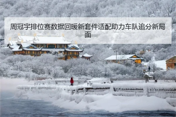 周冠宇排位赛数据回暖新套件适配助力车队追分新局面