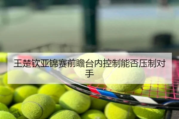 王楚钦亚锦赛前瞻台内控制能否压制对手